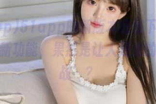 51app的新版本在线下载安装，一堆新功能，果然是让人疑惑的‘新挑战’？