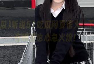 听说51吃瓜网页很火，下载地址在哪里也心急火燎！