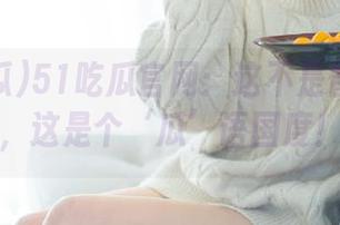 51吃瓜官网：这不是普通网站，这是个‘瓜’语国度！