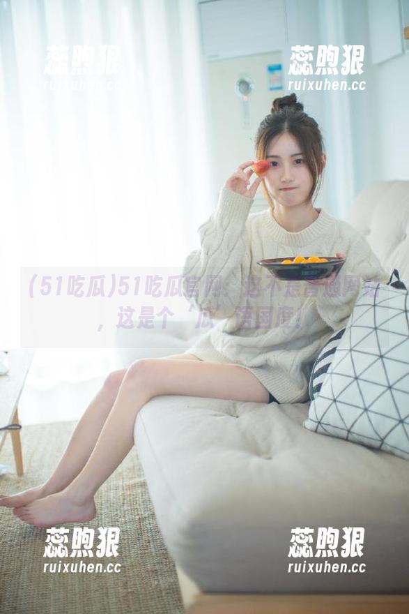 51吃瓜 51吃瓜官网:这不是普通网站,这是个‘瓜’语国度!