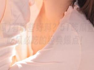 有哪些好料？51吃瓜直达今日吃瓜必吃的经典爆点！