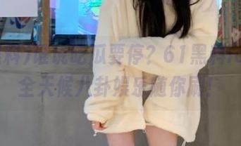 谁说吃瓜要停？61黑料ios版，全天候八卦娱乐随你刷！