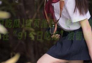 首页推荐：爆料真相大揭秘，你在“91今日吃瓜”没错过吧？