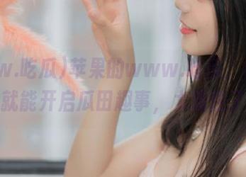 苹果的www.吃瓜，拿着手机就能开启瓜田趣事，太魔性了！