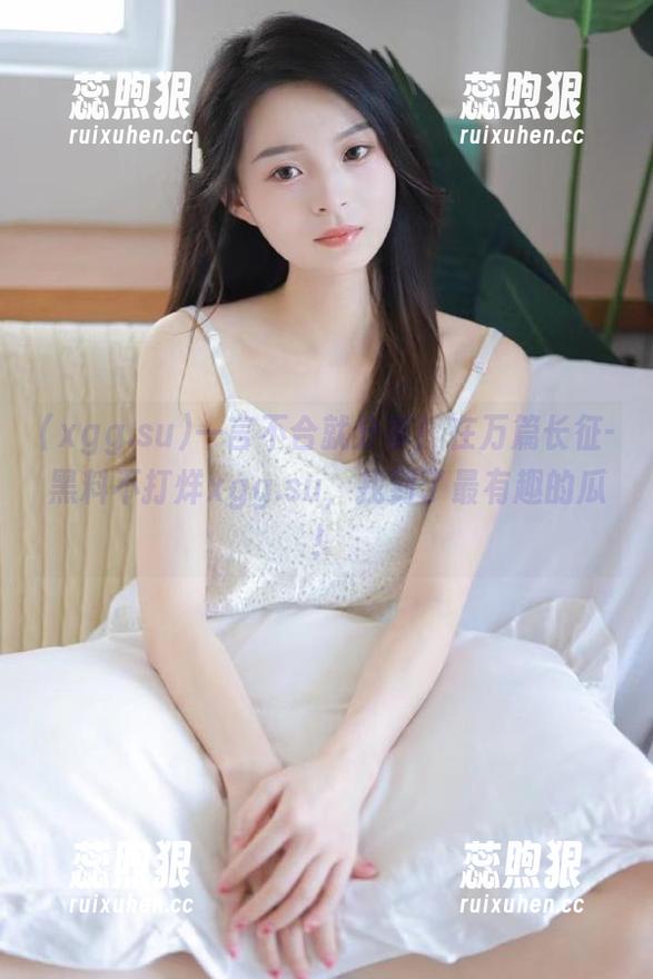 一言不合就分享！在万篇长征-黑料不打烊xgg.su，找到了最有趣的瓜！