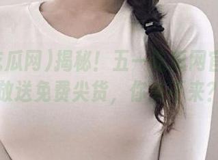 揭秘！五一吃瓜网官网偷偷放送免费尖货，你来不来？