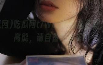 吃瓜网t7wcc的财富资源，前方高能，请自备爆米花！