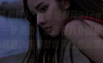 “我爱吃瓜网91cg”的消息简直一针见血，让我在八卦的旅途中永不迷路，但有时也真心想闭嘴。