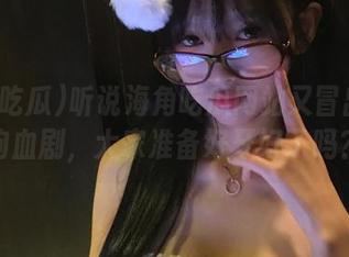 听说海角吃瓜网站又冒出新的狗血剧，大家准备好牙好了吗？