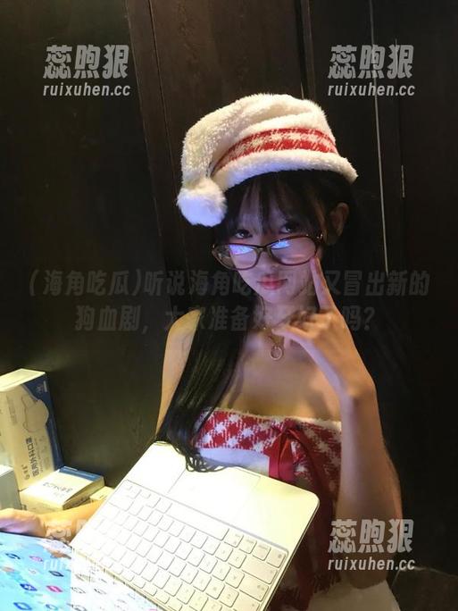 听说海角吃瓜网站又冒出新的狗血剧，大家准备好牙好了吗？