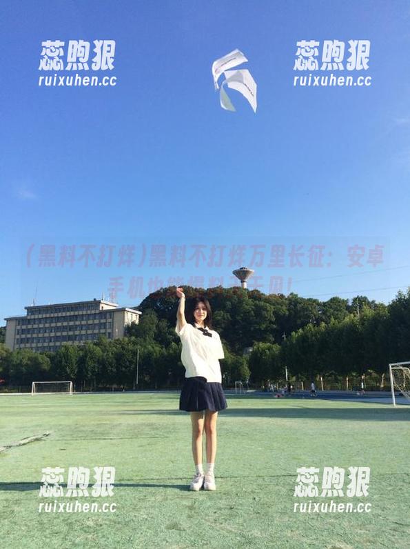 黑料不打烊万里长征：安卓手机也能爆料天天见！