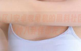 安卓老司机的黑料社区在线，各种八卦伴你左右！