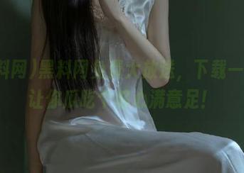 黑料网免费大放送，下载一次，让你瓜吃个够心满意足！