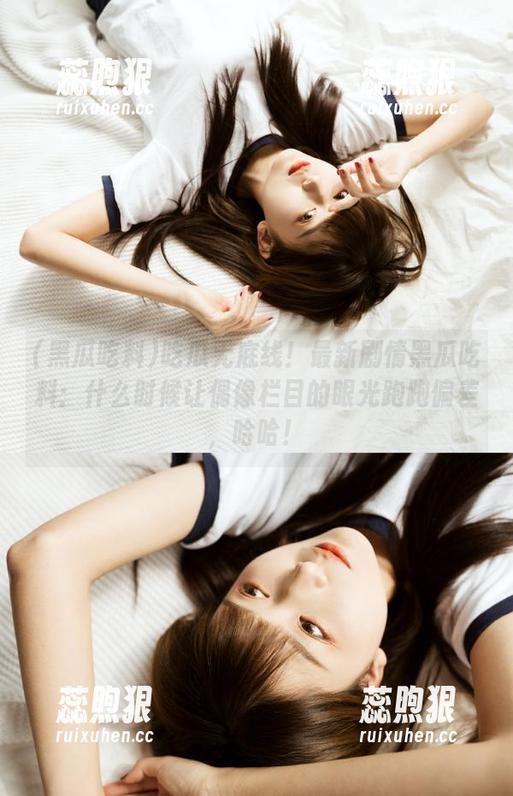 黑瓜吃料 吃瓜无底线!最新剧情黑瓜吃料:什么时候让偶像栏目的眼光跑跑偏差,哈哈!